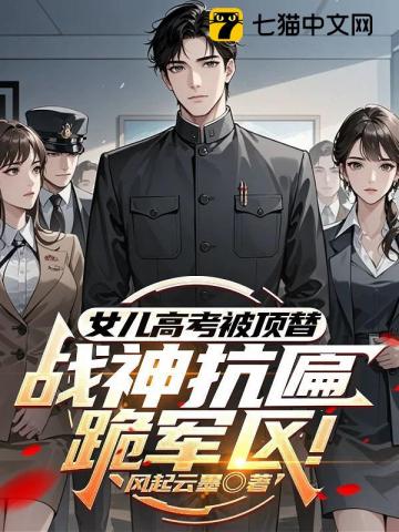 女儿高考被顶替？战神抗匾跪军区！